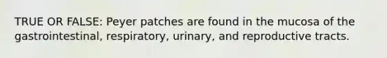 TRUE OR FALSE: Peyer patches are found in the mucosa of the gastrointestinal, respiratory, urinary, and reproductive tracts.