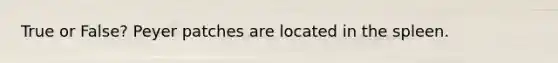 True or False? Peyer patches are located in the spleen.