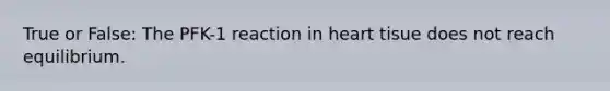True or False: The PFK-1 reaction in heart tisue does not reach equilibrium.