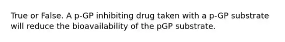 True or False. A p-GP inhibiting drug taken with a p-GP substrate will reduce the bioavailability of the pGP substrate.