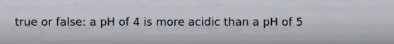 true or false: a pH of 4 is more acidic than a pH of 5