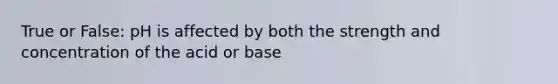 True or False: pH is affected by both the strength and concentration of the acid or base