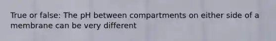 True or false: The pH between compartments on either side of a membrane can be very different