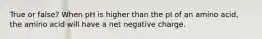 True or false? When pH is higher than the pI of an amino acid, the amino acid will have a net negative charge.