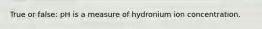 True or false: pH is a measure of hydronium ion concentration.