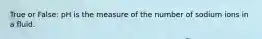 True or False: pH is the measure of the number of sodium ions in a fluid.