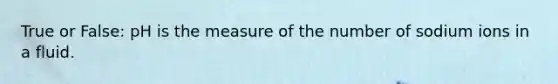 True or False: pH is the measure of the number of sodium ions in a fluid.