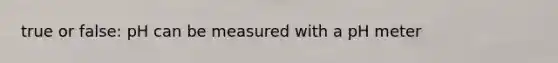true or false: pH can be measured with a pH meter