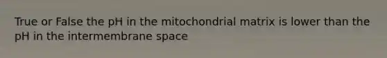 True or False the pH in the mitochondrial matrix is lower than the pH in the intermembrane space