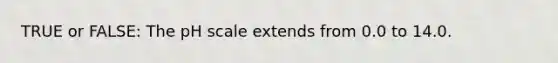 TRUE or FALSE: The pH scale extends from 0.0 to 14.0.