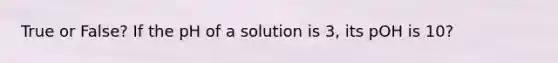 True or False? If the pH of a solution is 3, its pOH is 10?