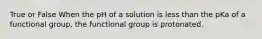 True or False When the pH of a solution is less than the pKa of a functional group, the functional group is protonated.