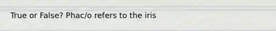 True or False? Phac/o refers to the iris