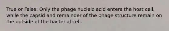 True or False: Only the phage nucleic acid enters the host cell, while the capsid and remainder of the phage structure remain on the outside of the bacterial cell.