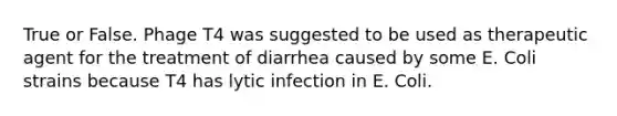 True or False. Phage T4 was suggested to be used as therapeutic agent for the treatment of diarrhea caused by some E. Coli strains because T4 has lytic infection in E. Coli.