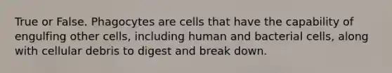 True or False. Phagocytes are cells that have the capability of engulfing other cells, including human and bacterial cells, along with cellular debris to digest and break down.