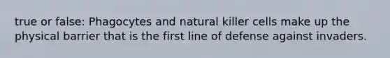 true or false: Phagocytes and natural killer cells make up the physical barrier that is the first line of defense against invaders.