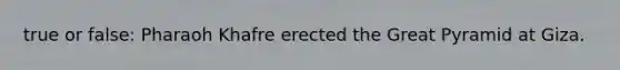 true or false: Pharaoh Khafre erected the Great Pyramid at Giza.