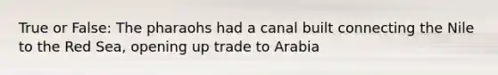 True or False: The pharaohs had a canal built connecting the Nile to the Red Sea, opening up trade to Arabia