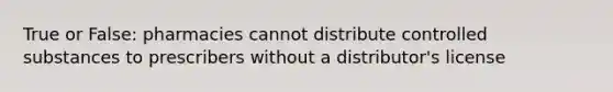 True or False: pharmacies cannot distribute controlled substances to prescribers without a distributor's license