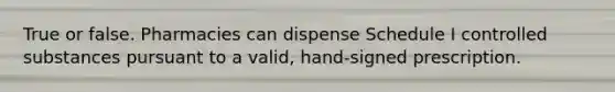 True or false. Pharmacies can dispense Schedule I controlled substances pursuant to a valid, hand-signed prescription.