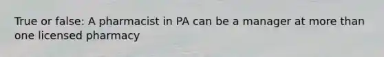 True or false: A pharmacist in PA can be a manager at <a href='https://www.questionai.com/knowledge/keWHlEPx42-more-than' class='anchor-knowledge'>more than</a> one licensed pharmacy