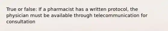 True or false: If a pharmacist has a written protocol, the physician must be available through telecommunication for consultation