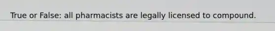 True or False: all pharmacists are legally licensed to compound.