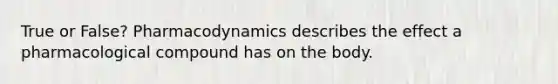 True or False? Pharmacodynamics describes the effect a pharmacological compound has on the body.