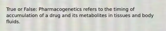 True or False: Pharmacogenetics refers to the timing of accumulation of a drug and its metabolites in tissues and body fluids.