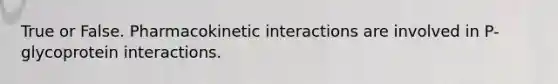 True or False. Pharmacokinetic interactions are involved in P-glycoprotein interactions.