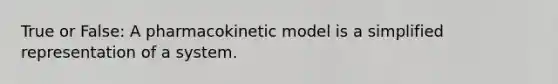 True or False: A pharmacokinetic model is a simplified representation of a system.