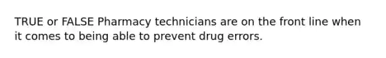 TRUE or FALSE Pharmacy technicians are on the front line when it comes to being able to prevent drug errors.