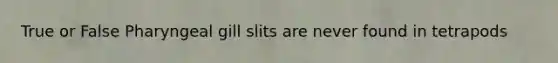 True or False Pharyngeal gill slits are never found in tetrapods