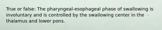 True or false: The pharyngeal-esophageal phase of swallowing is involuntary and is controlled by the swallowing center in the thalamus and lower pons.