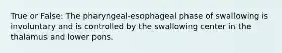 True or False: The pharyngeal-esophageal phase of swallowing is involuntary and is controlled by the swallowing center in the thalamus and lower pons.