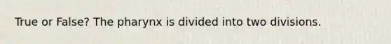 True or False? The pharynx is divided into two divisions.