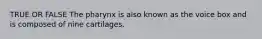 TRUE OR FALSE The pharynx is also known as the voice box and is composed of nine cartilages.