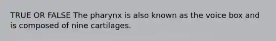 TRUE OR FALSE <a href='https://www.questionai.com/knowledge/ktW97n6hGJ-the-pharynx' class='anchor-knowledge'>the pharynx</a> is also known as the voice box and is composed of nine cartilages.