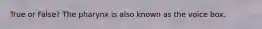True or False? The pharynx is also known as the voice box.