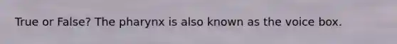 True or False? The pharynx is also known as the voice box.