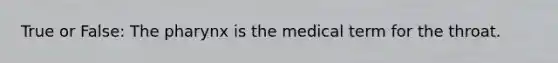True or False: The pharynx is the medical term for the throat.
