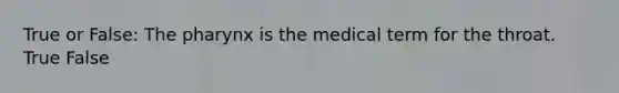 True or False: The pharynx is the medical term for the throat. True False