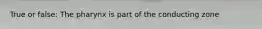 True or false: The pharynx is part of the conducting zone