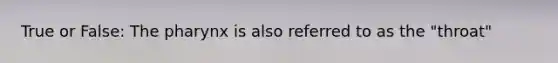 True or False: The pharynx is also referred to as the "throat"