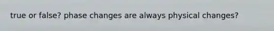 true or false? phase changes are always physical changes?