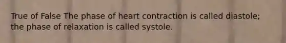 True of False The phase of heart contraction is called diastole; the phase of relaxation is called systole.