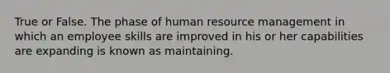 True or False. The phase of human resource management in which an employee skills are improved in his or her capabilities are expanding is known as maintaining.