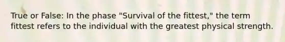 True or False: In the phase "Survival of the fittest," the term fittest refers to the individual with the greatest physical strength.