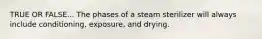 TRUE OR FALSE... The phases of a steam sterilizer will always include conditioning, exposure, and drying.